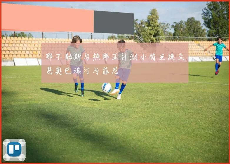 那不勒斯与热那亚计划小将互换交易奥巴瑞汀与菲尼