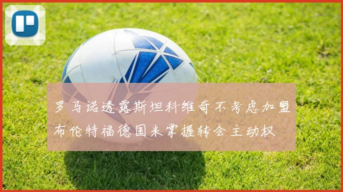 罗马诺透露斯坦科维奇不考虑加盟布伦特福德国米掌握转会主动权