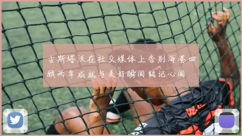 古斯塔沃在社交媒体上告别海港回顾两年成就与美好瞬间铭记心间