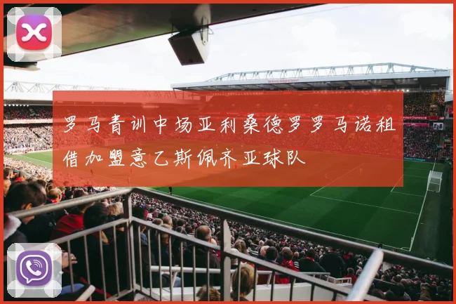 罗马青训中场亚利桑德罗罗马诺租借加盟意乙斯佩齐亚球队