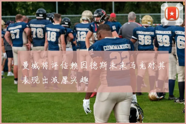 曼城将评估赖因德斯未来马竞对其表现出浓厚兴趣