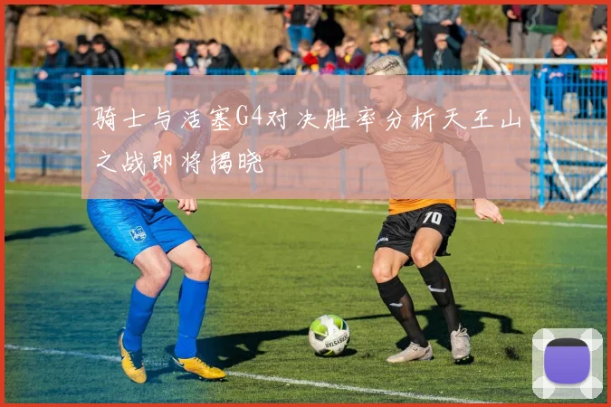 骑士与活塞G4对决胜率分析天王山之战即将揭晓