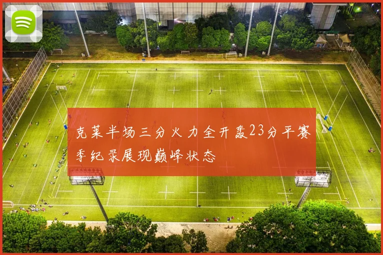 克莱半场三分火力全开轰23分平赛季纪录展现巅峰状态