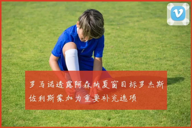 罗马诺透露阿森纳夏窗目标罗杰斯佐利斯蒙加为重要补充选项