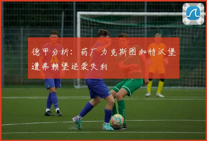 德甲分析：药厂力克斯图加特汉堡遭弗赖堡逆袭失利
