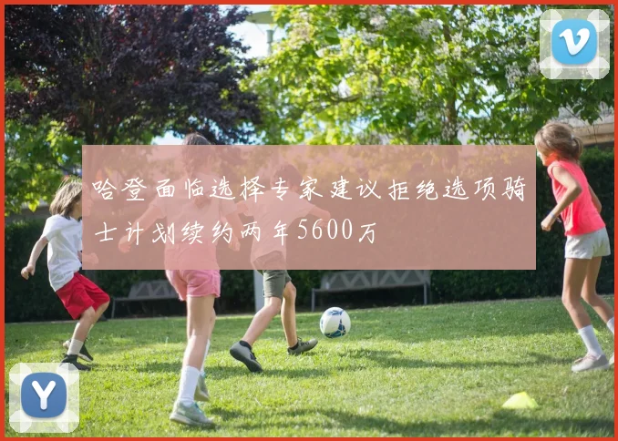 哈登面临选择专家建议拒绝选项骑士计划续约两年5600万