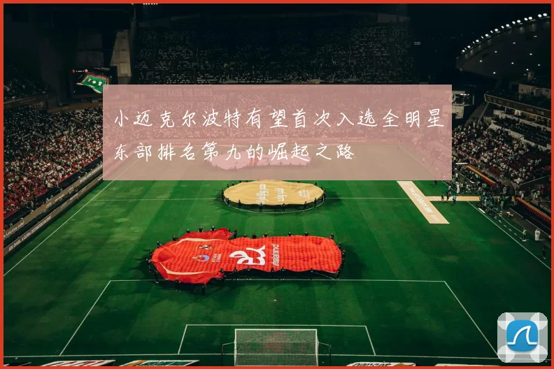 小迈克尔波特有望首次入选全明星东部排名第九的崛起之路