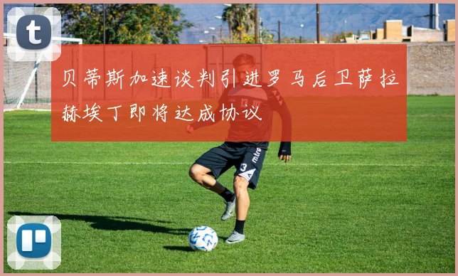 贝蒂斯加速谈判引进罗马后卫萨拉赫埃丁即将达成协议