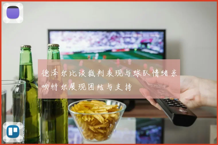 德泽尔比谈裁判表现与球队情绪亲吻特尔展现团结与支持