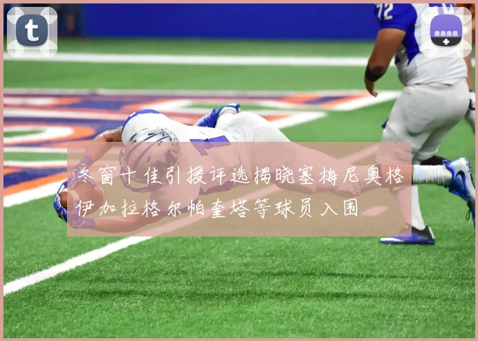 冬窗十佳引援评选揭晓塞梅尼奥格伊加拉格尔帕奎塔等球员入围