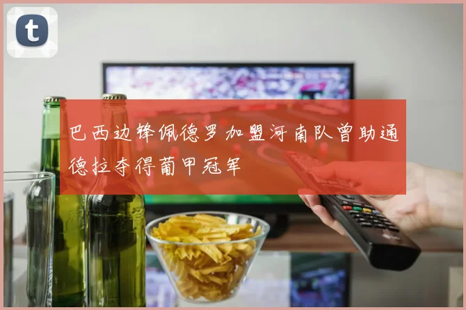 巴西边锋佩德罗加盟河南队曾助通德拉夺得葡甲冠军