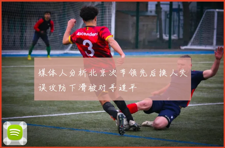 媒体人分析北京次节领先后换人失误攻防下滑被对手追平