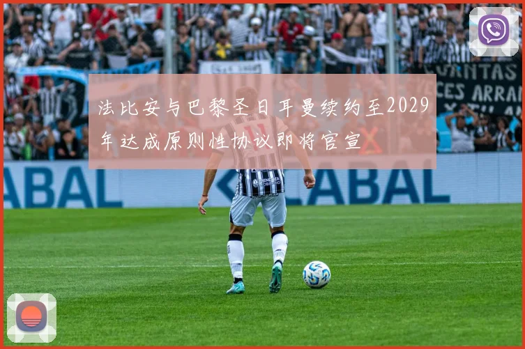 法比安与巴黎圣日耳曼续约至2029年达成原则性协议即将官宣