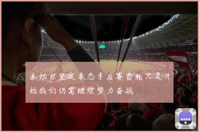 米切尔坚定表态季后赛首轮只是开始我们仍需继续努力奋战