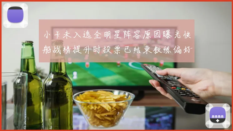 小卡未入选全明星阵容原因曝光快船战绩提升时投票已结束教练偏好影响选人