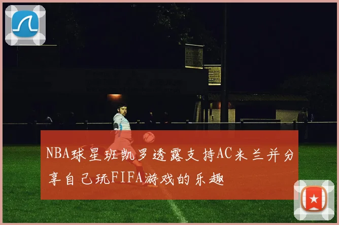 NBA球星班凯罗透露支持AC米兰并分享自己玩FIFA游戏的乐趣