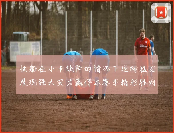 快船在小卡缺阵的情况下逆转猛龙展现强大实力赢得本赛季精彩胜利