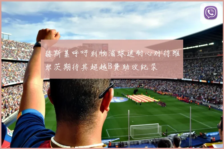 赫斯基呼吁利物浦球迷耐心对待维尔茨期待其超越B费助攻纪录
