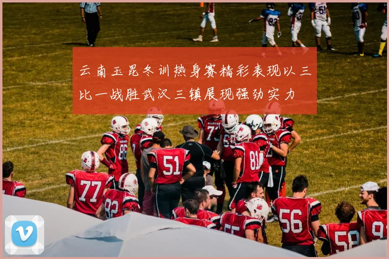 云南玉昆冬训热身赛精彩表现以三比一战胜武汉三镇展现强劲实力