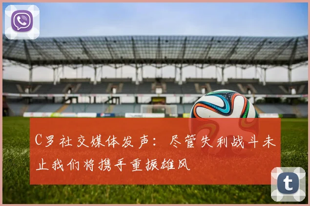 C罗社交媒体发声：尽管失利战斗未止我们将携手重振雄风