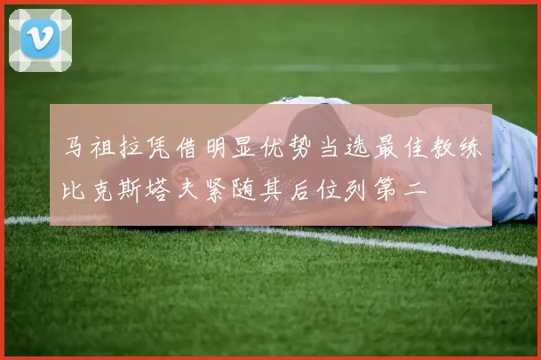 马祖拉凭借明显优势当选最佳教练比克斯塔夫紧随其后位列第二