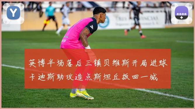 英博半场落后三镇贝维斯开局进球卡迪斯助攻造点斯坦丘扳回一城