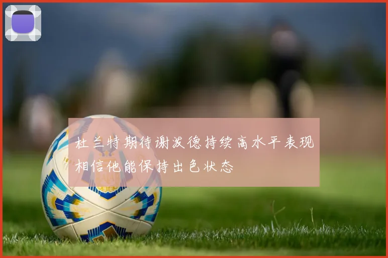 杜兰特期待谢泼德持续高水平表现相信他能保持出色状态