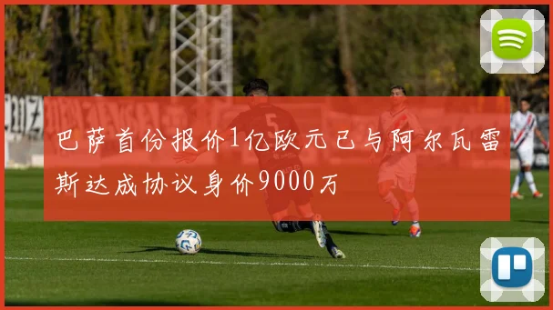 巴萨首份报价1亿欧元已与阿尔瓦雷斯达成协议身价9000万
