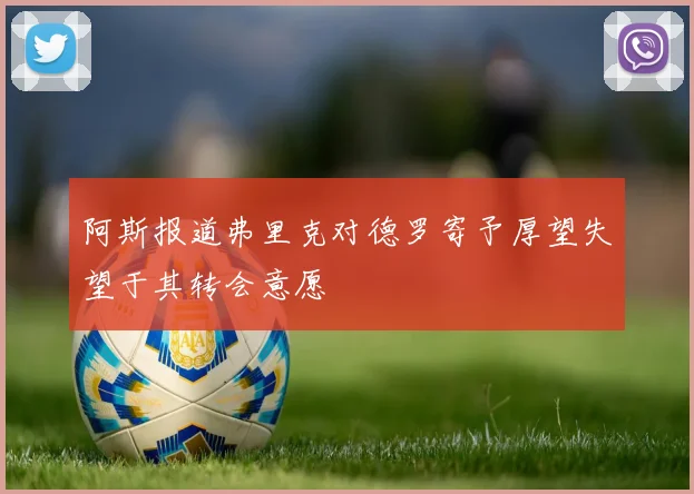 阿斯报道弗里克对德罗寄予厚望失望于其转会意愿