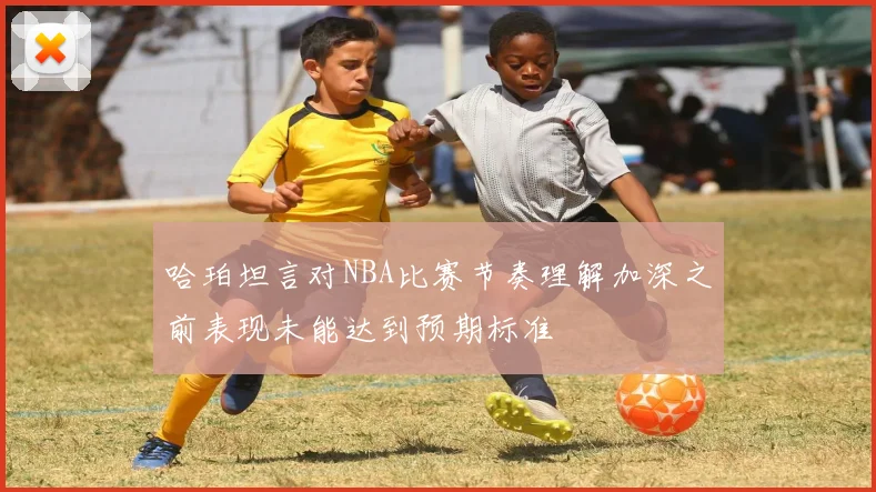 哈珀坦言对NBA比赛节奏理解加深之前表现未能达到预期标准